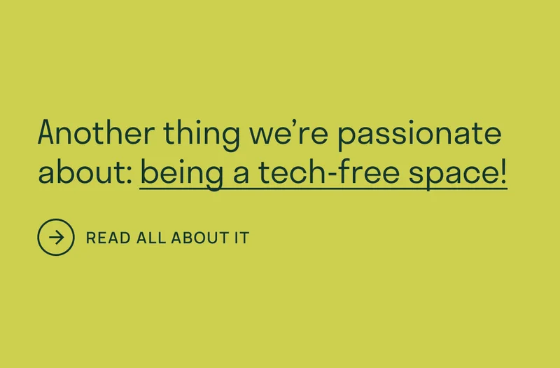 Another thing we’re passionate about: being a tech-free space!