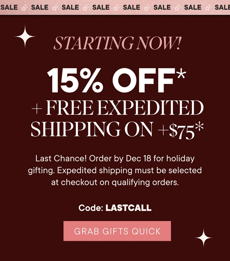 Sale starting now. 15% off + free expedited shipping on +$75*. Last chance! Order by Dec 13 for holiday gifting. Expedited shipping must be selected at checkout on qualifying orders. Code: lastcall. Grab gifts quick.