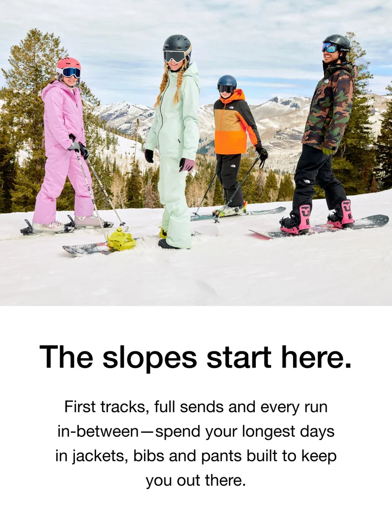 The slopes start here. First tracks, full sends and every run in-between - spend your longest days in jackets, bibs and pants built to keep you out there.