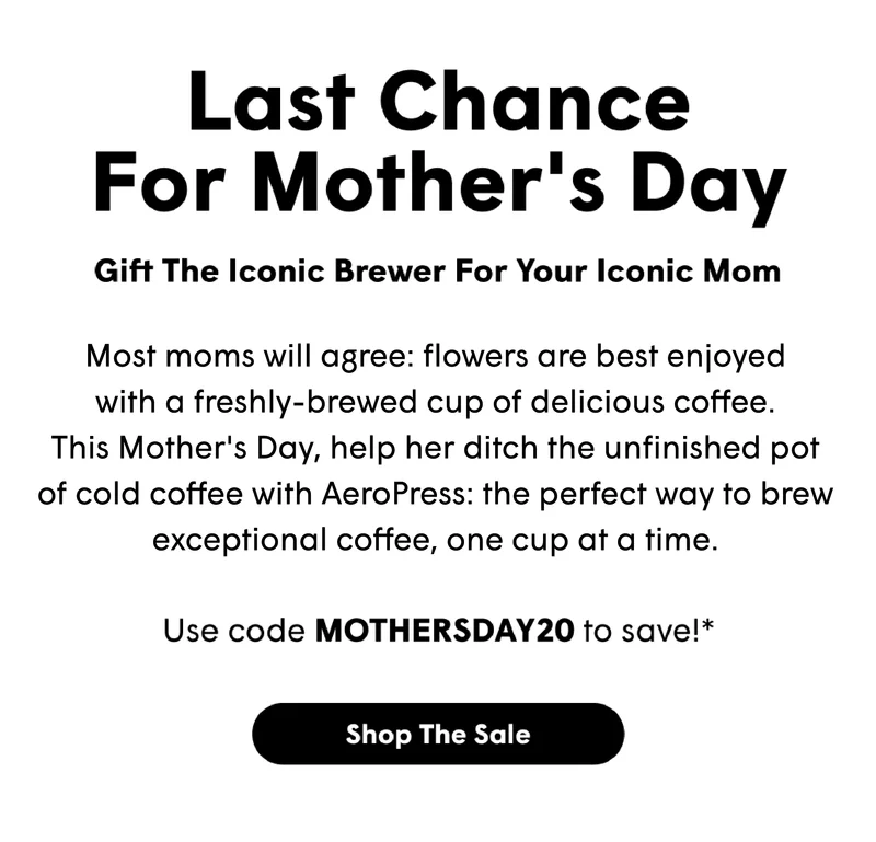 Last Chance For Mother's Day Gift The Iconic Brewer For Your Iconic Mom Queen of multitasking, one sip at a time.  Afternoon tea coffee is her fuel, and AeroPress delivers rich, smooth coffee without the wait, because multitasking moms deserve efficient brewing that keeps up with them. Use code MOTHERSDAY20 to save!*  [SHOP THE SALE]