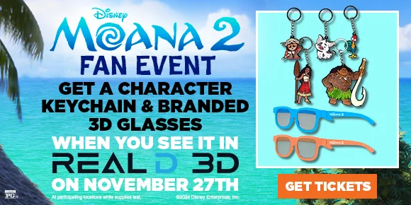 MOANA 2 FAN EVENT | GET A CHARACTER KEYCHAIN & BRANDED 3D GLASSES WHEN YOU SEE IT IN REALD 3D ON NOVEMBER 27TH | GET TICKETS >