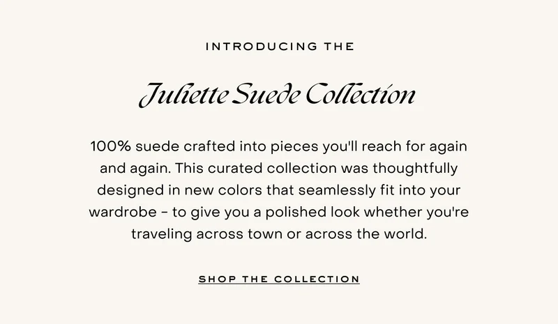 100% suede crafted into pieces you'll reach for again and again. This curated collection was thoughtfully designed in new colours that seamlessly fit into your wardrobe - to give you a polished look whether you're traveling across town or across the world.