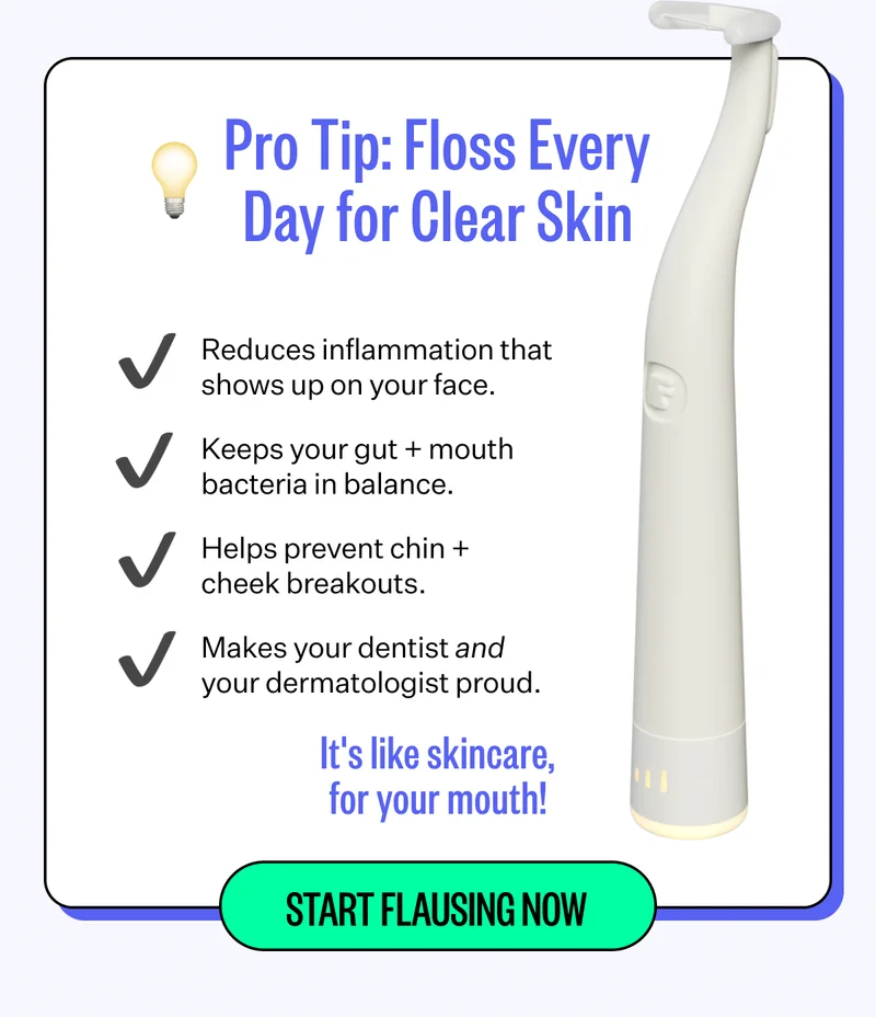 Pro Tip: Floss Every Day for Clear Skin | Reduce inflammation that shows up on your face. | Keep your gut + mouth bacteria in balance. | Helps prevents chin + cheek breakouts. | Makes your dentist and your dermatologist proud. | It's like skincare, for your mouth! | Start Flausing Now