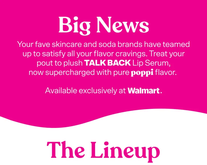 BIG NEWS — your fave skincare and soda brands have teamed up to satisfy all your flavor cravings. Treat your pout to plush TALK BACK Lip Serum, now supercharged with pure poppi flavor. Available exclusively at Walmart. The Lineup
