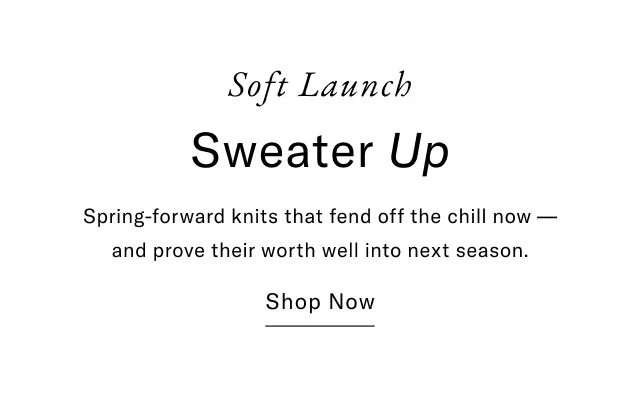Soft launch                                            Sweater Up                                            Sprong-forward knits that fend off the chill now - and prove their worth well into next season.                                            Shop now