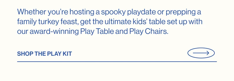 Whether you’re hosting a spooky playdate or prepping a family turkey feast, get the ultimate kids’ table set up with our award-winning Play Table and Play Chairs.  Shop The Play Kit