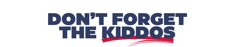 DON'T FORGET THE KIDDOS