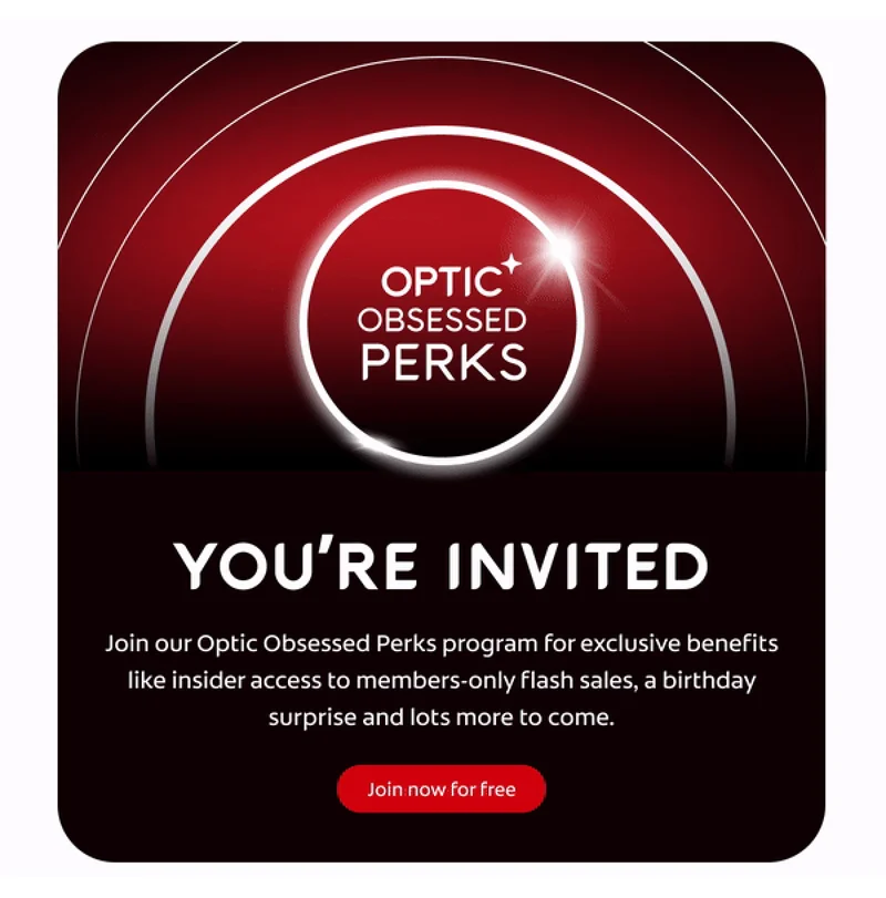 Optic Obsessed Perks YOU’RE INVITED Join our Optic Obsessed Perks program for exclusive benefits like insider access to members-only flash sales, a birthday surprise and lots more to come. Click here to join now for free