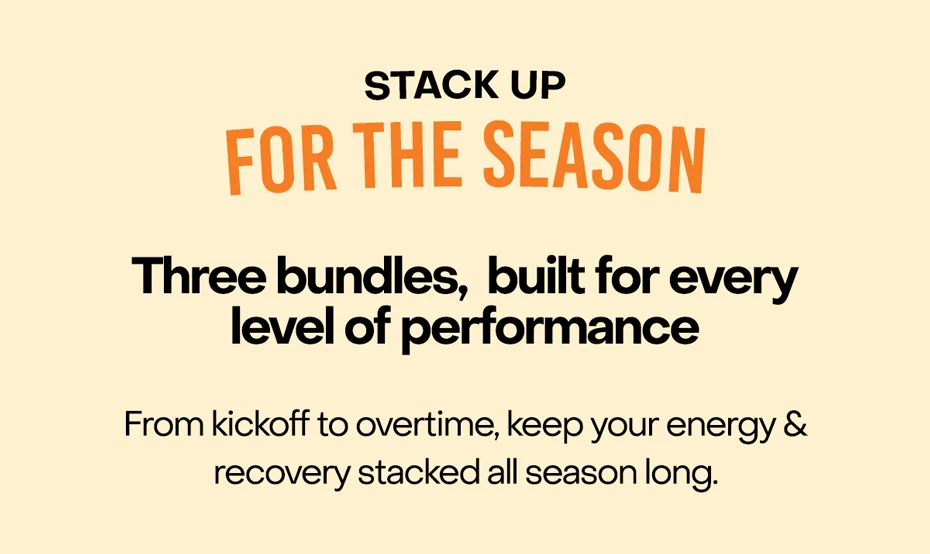 Stack up for the Season. Three bundles, built for every level of performance. From kickoff to overtime, keep your energy & recovery stacked all season long.