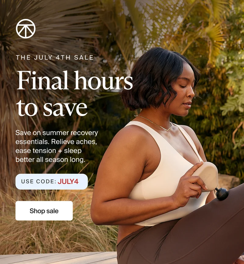 The July 4th Sale | Final hours to save | Save on summer recovery essentials. Relieve aches, ease tension + sleep better all season long. USE CODE: discount code | Shop sale