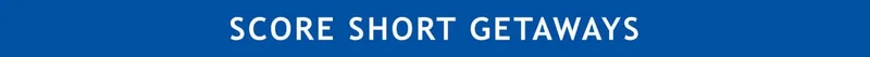 SCORE SHORT GETAWAYS