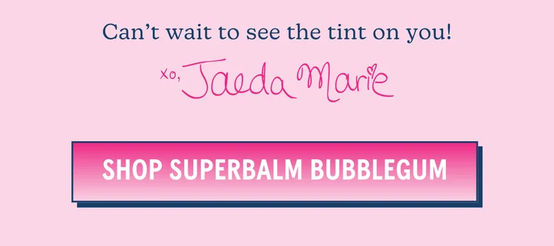 Can't wait to see the tint on you! xo, Jaeda Marie [SHOP SUPERBALM BUBBLEGUM]