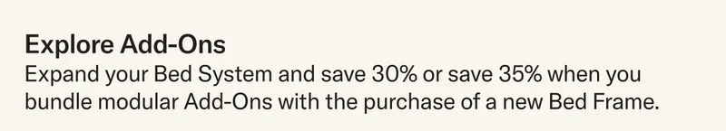 Bundle & Save. Save an extra 5% when you bundle modular Add-Ons with your purchase, look for the ‘Bundle & Save’ option on Sectionals, Bed Frames, and more.