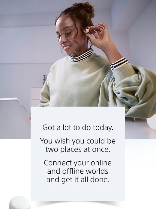 Experience what life’s like with LinkBuds S Truly Wireless Earbuds | Got a lot to do today. You wish you could be two places at once. Connect your online and offline worlds and get it all done.