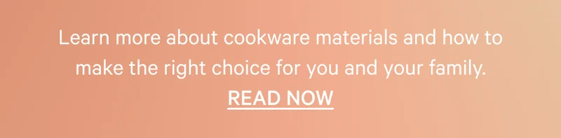 Learn more about cookware materials and how to make the right choice for you and your family. Read Now