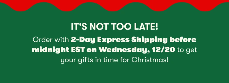 IT'S NOT TOO LATE!  Order with 2-Day Express Shipping before midnight EST on Wednesday, 12/20 to get your gifts in time for Christmas!
