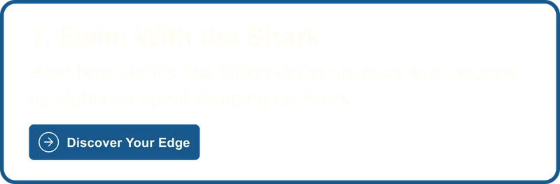1. Swim with the Shark: Hear how Mark's first billion-dollar success was inspired by nights he spent sleeping on floors. Discover Your Edge