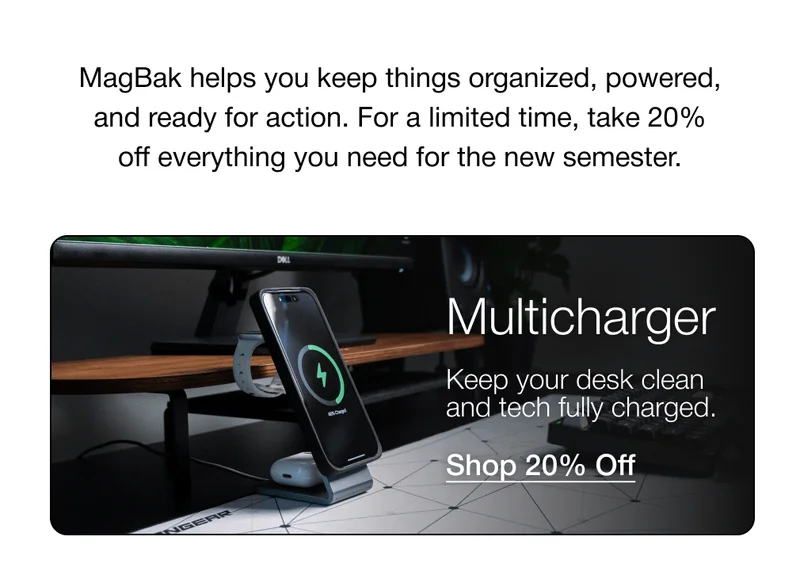 MagBak helps you keep things organized, powered, and ready for action. For a limited time, take 20% off everything you need for the new semester. Multicharger Keep your desk clean and tech fully charged.