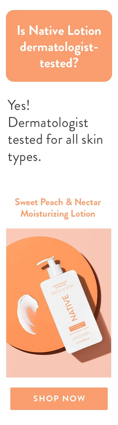 Is Native Lotion dermatologist-tested? | Yes! Dermatologist tested for all skin types. | Sweet Peach & Nectar Moisturizing Lotion | SHOP NOW