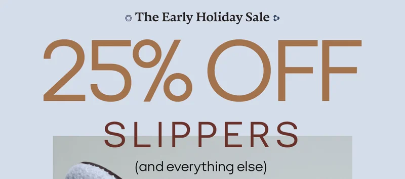 The Early Holiday Sale. 25% OFF SLIPPERS (and everything else)
