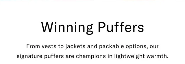 Winning Puffers From vests to jackets and packable options, our signature puffers are champions in lightweight warmth.