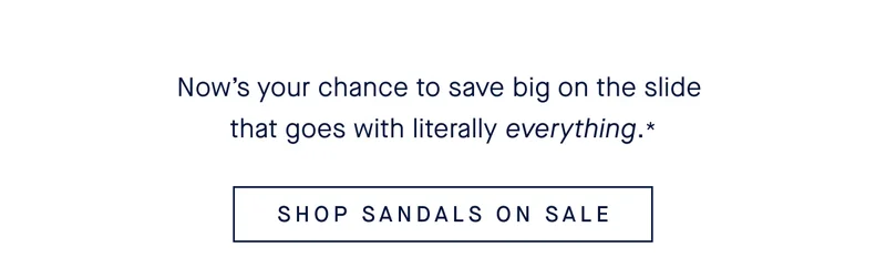 Now’s your chance to save big on the slide that goes with literally everything.* SHOP SANDALS ON SALE