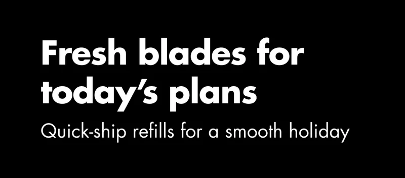 Fresh blades for today’s plans. Quick-ship refills for a smooth holiday