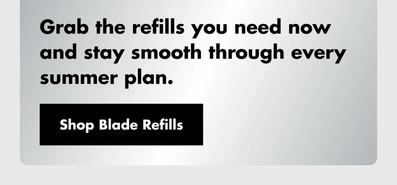 Grab the refills you need now and stay smooth through every summer plan. Shop Blade Refills