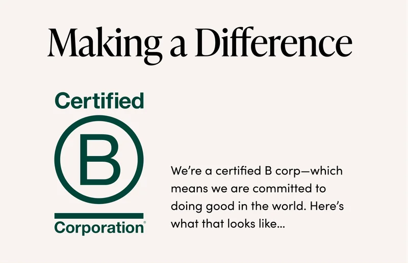 Making a Difference    We’re a certified B corp—which means we are committed to doing good in the world. Here’s what that looks like…