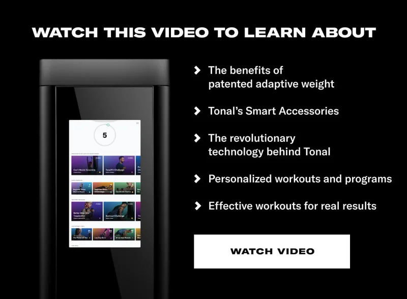 The benefits of adaptive weight. Tonal&rsquo;s Smart Accessories. The technology behind Tonal. Overview of workouts and programs. Tonal's custom workouts. CTA Watch Video