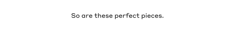 So are these perfect pieces.