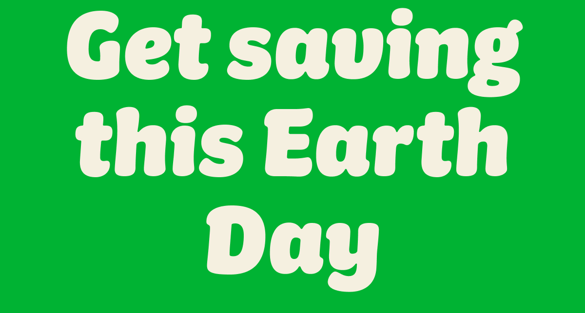Get saving this Earth Day
