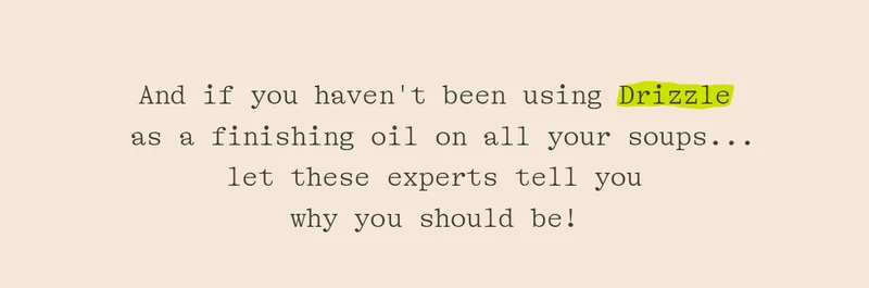 AND IF YOU HAVEN'T BEEN USING DRIZZLE AS A FINISHING OIL ON ALL YOUR SOUPS... LET THESE EXPERTS TELL YOU WHY YOU SHOULD BE!