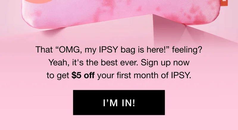 That “OMG, my IPSY bag is here!” feeling? Yeah, it's the best ever. Sign up now to get $5 off your first month of IPSY. I’M IN!