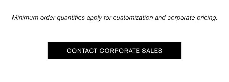 Minimum order quantities apply for customization and corporate pricing. | CONTACT CORPORATE SALES