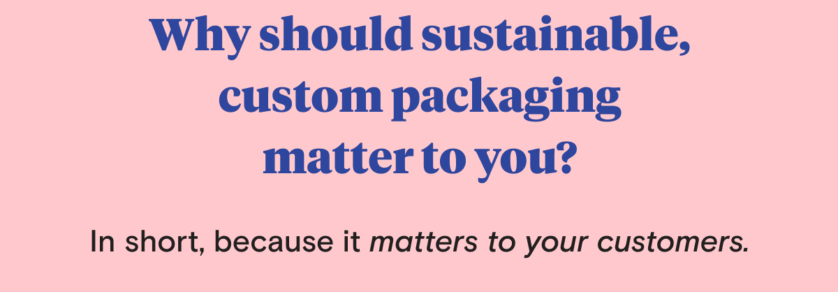 Why should sustainable, custom packaging matter to you? In short, because it matters to your customers.