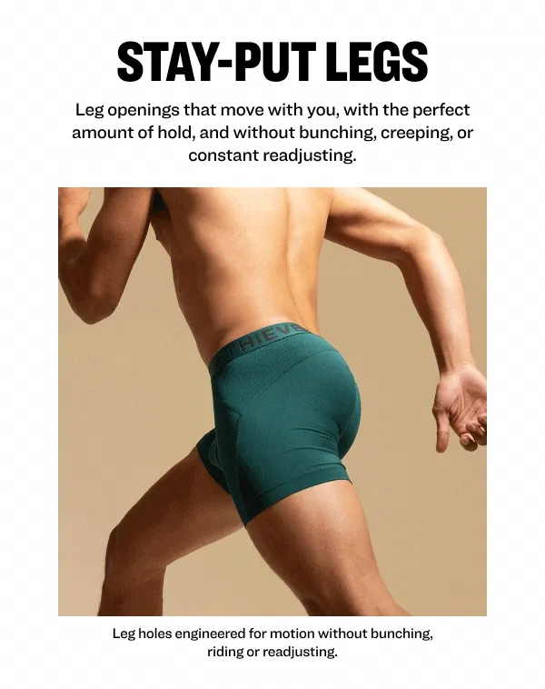 stay-put legs Leg openings that move with you, with the perfect amount of hold, and without bunching, creeping, or constant readjusting. Leg holes engineered for motion without bunching, riding or readjusting.