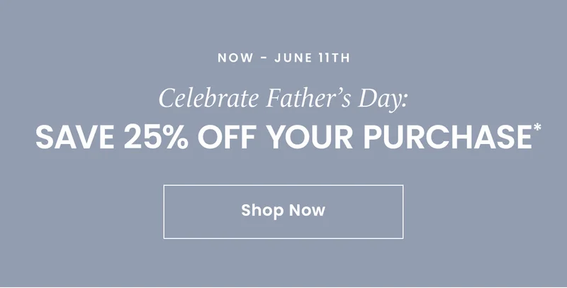 Now - June 11th | Celebrate Father’s Day: Save 25% off your purchase* Shop Now