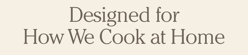 Designed for How We Cook at Home