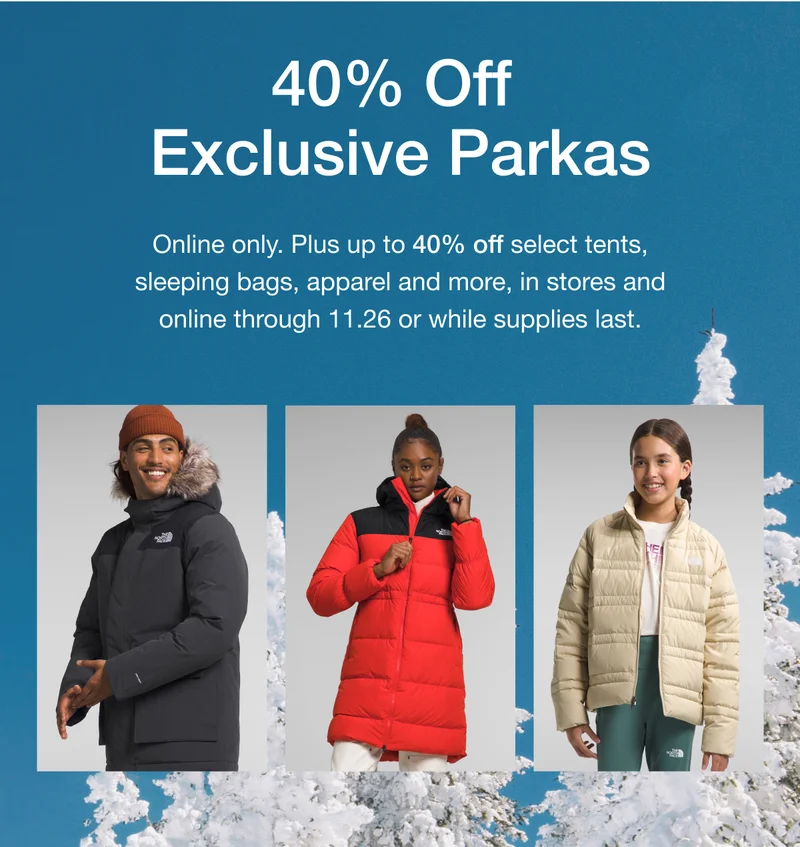 Black Friday. 40% Off Exclusive Parkas. Online only. Plus up to 40% off select tents, sleeping bags, apparel and more, in stores and online through 11.26 or while supplies last.