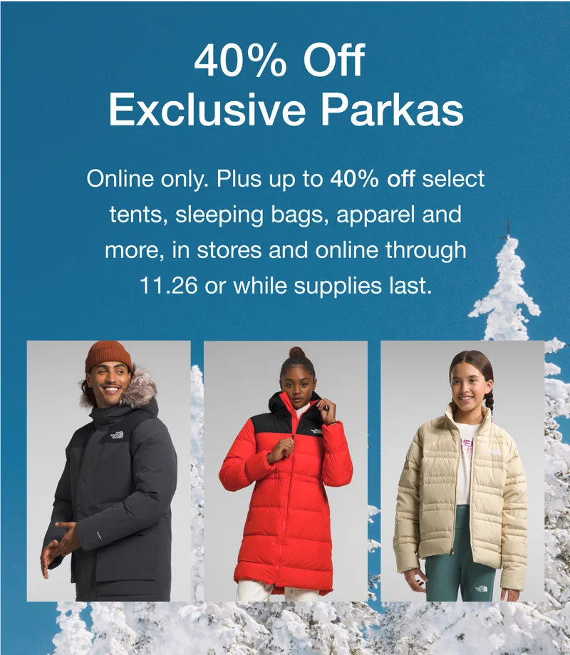 Black Friday. 40% Off Exclusive Parkas. Online only. Plus up to 40% off select tents, sleeping bags, apparel and more, in stores and online through 11.26 or while supplies last.