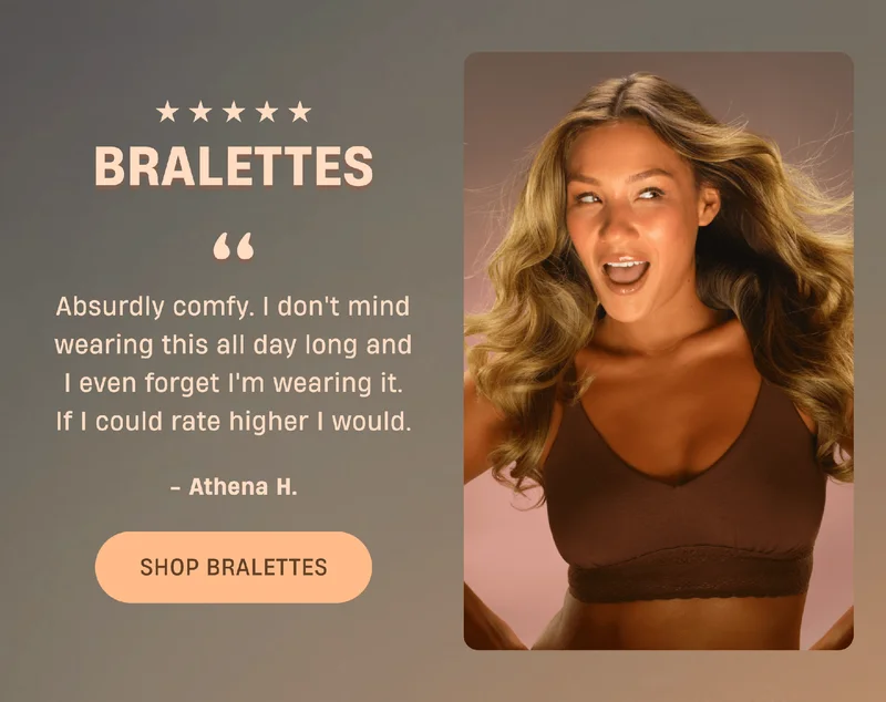 Bralettes | ''Absurdly comfy. I don't mind wearing this all day long and I even forget I'm wearing it. If I could rate higher I would.'' - Athena H. | Shop Bralettes
