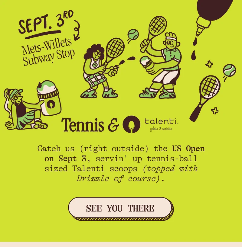 Tennis & Talenti?! Catch us (right outside) the US Open on Sept 3, servin' up tennis-ball sized Talenti scoops (topped with Drizzle of course).