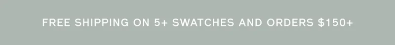 FREE SHIPPING ON 5+ SWATCHES AND ORDERS $150+