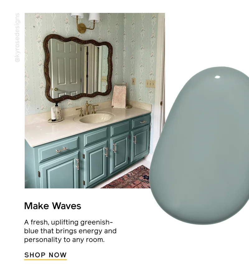 Make Waves. A fresh, uplifting greenish-blue that brings energy and personality to any room. SHOP NOW