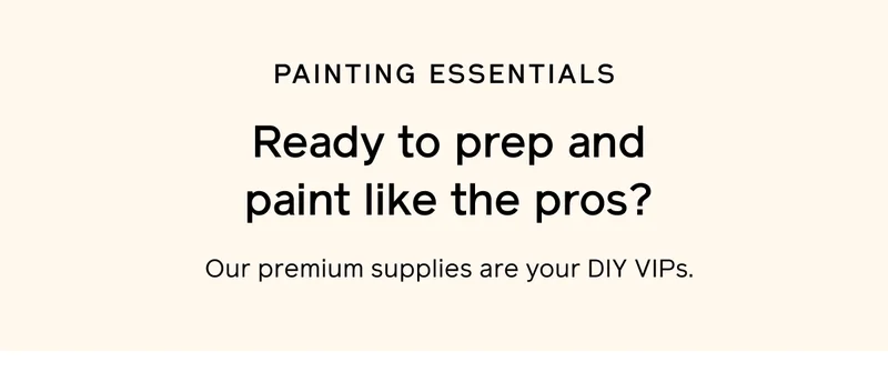 PAINTING ESSENTIALS. Ready to prep and paint like the pros? Our premium supplies are your DIY VIPs.