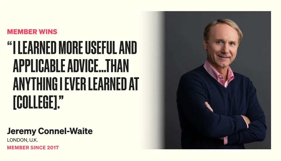 I learned more useful and applicable advice…than anything I ever learned at [college]. - Jeremy Connel-Waite from London, UK, member since 2017