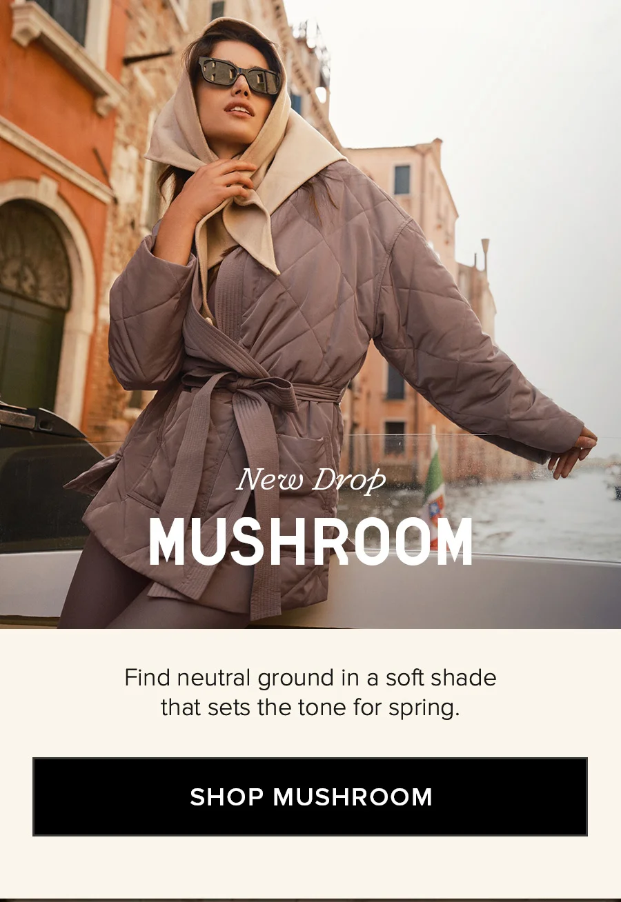 New Drop MUSHROOM Find neutral grouond and be the first to shop this new soft shade. SHOP MUSHROOM