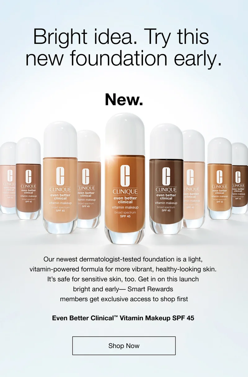 Bright idea. Try this new foundation early. New. Our newest dermatologist-tested foundation is a light, vitamin-powered formula for more vibrant, healthy-looking skin. It's safe for sensitive skin, too. Get in on this launch bright and early- Smart Rewards members get exclusive access to shop first Even Better Clinical™ Vitamin Makeup SPF 45 Shop Now
