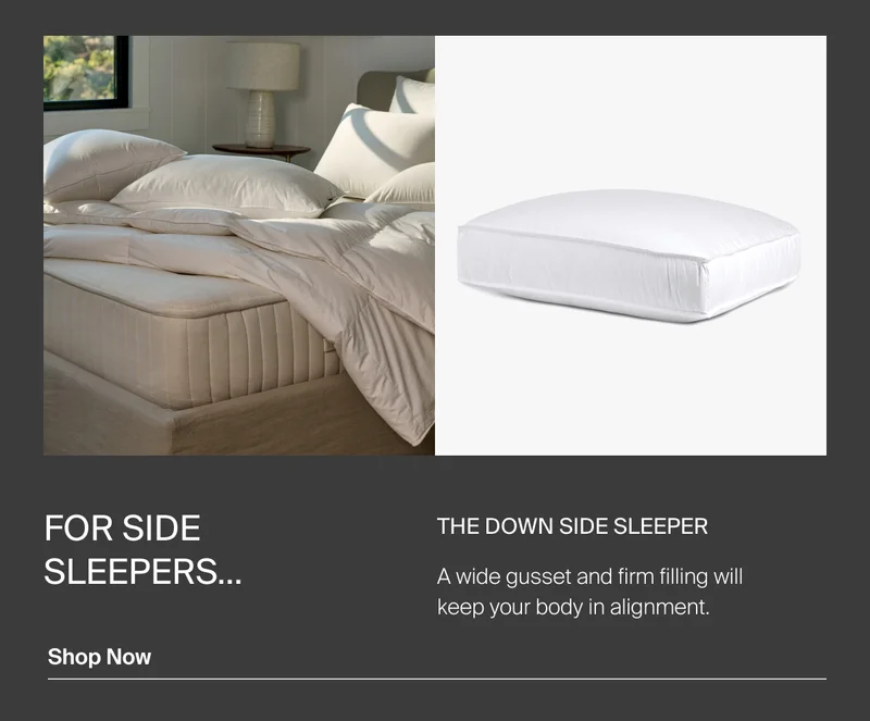 For side sleepers. Shop the Down Side Sleeper Pillow.